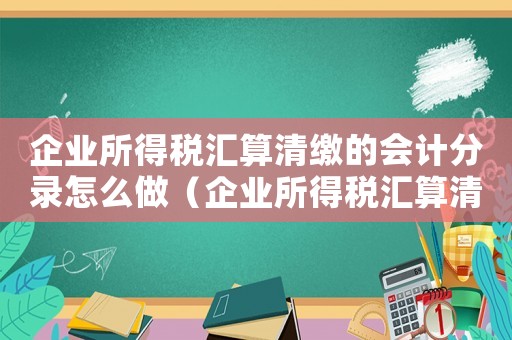 企業(yè)所得稅匯算清繳的會計(jì)分錄怎么做（企業(yè)所得稅匯算清繳計(jì)入什么科目）