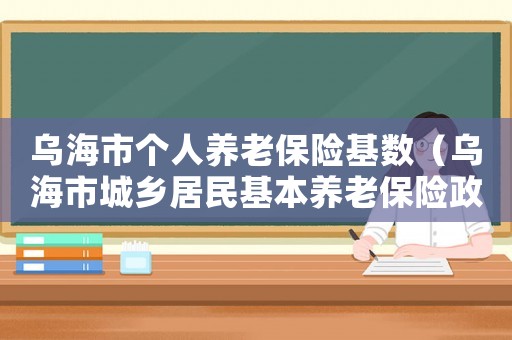 烏海市個(gè)人養(yǎng)老保險(xiǎn)基數(shù)（烏海市城鄉(xiāng)居民基本養(yǎng)老保險(xiǎn)政策）