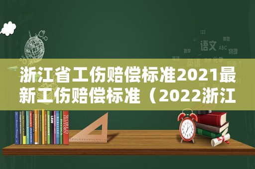 浙江省工傷賠償標(biāo)準(zhǔn)2021最新工傷賠償標(biāo)準(zhǔn)（2022浙江省工傷賠償標(biāo)準(zhǔn)文件）