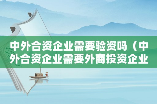 中外合資企業(yè)需要驗資嗎（中外合資企業(yè)需要外商投資企業(yè)備案嗎）