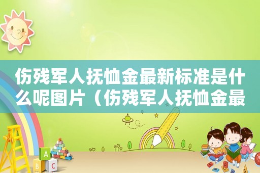 傷殘軍人撫恤金最新標(biāo)準(zhǔn)是什么呢圖片（傷殘軍人撫恤金最新標(biāo)準(zhǔn)是什么呢）