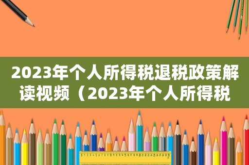 2023年個(gè)人所得稅退稅政策解讀視頻（2023年個(gè)人所得稅退稅政策解讀）