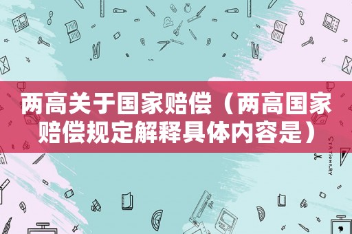 兩高關(guān)于國(guó)家賠償（兩高國(guó)家賠償規(guī)定解釋具體內(nèi)容是）