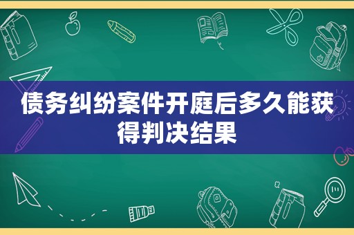 債務(wù)糾紛案件開庭后多久能獲得判決結(jié)果