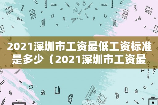 2021深圳市工資最低工資標(biāo)準(zhǔn)是多少（2021深圳市工資最低工資標(biāo)準(zhǔn)）