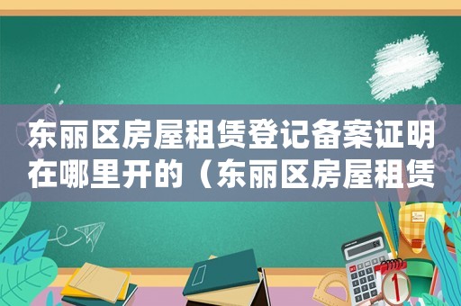 東麗區(qū)房屋租賃登記備案證明在哪里開的（東麗區(qū)房屋租賃登記備案證明在哪里開）