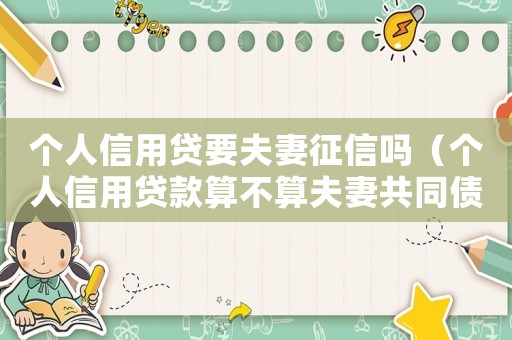 個人信用貸要夫妻征信嗎（個人信用貸款算不算夫妻共同債務(wù)）