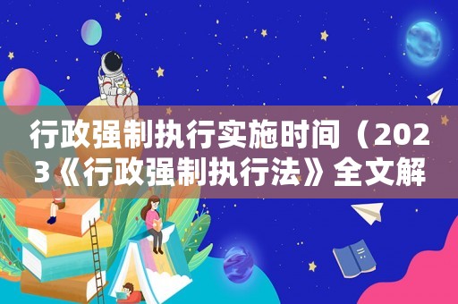行政強(qiáng)制執(zhí)行實(shí)施時間（2023《行政強(qiáng)制執(zhí)行法》全文解讀）