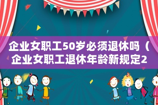 企業(yè)女職工50歲必須退休嗎（企業(yè)女職工退休年齡新規(guī)定2023）