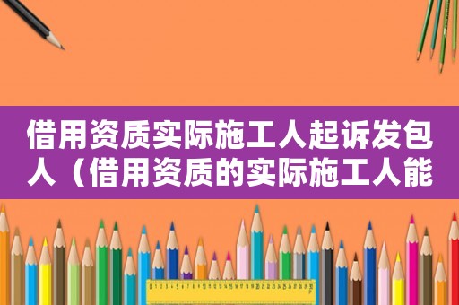 借用資質(zhì)實際施工人起訴發(fā)包人（借用資質(zhì)的實際施工人能否起訴發(fā)包方）