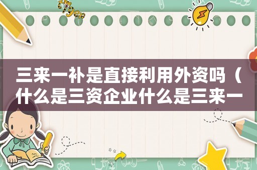 三來(lái)一補(bǔ)是直接利用外資嗎（什么是三資企業(yè)什么是三來(lái)一補(bǔ)企業(yè)）