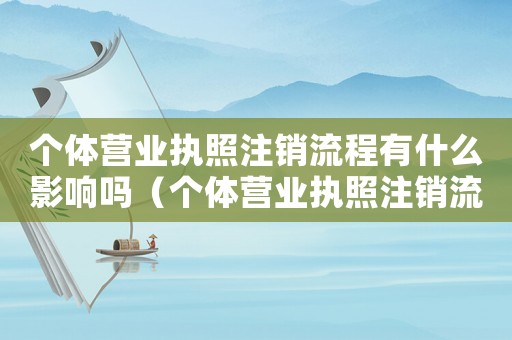 個體營業(yè)執(zhí)照注銷流程有什么影響嗎（個體營業(yè)執(zhí)照注銷流程有什么影響）