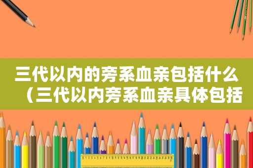 三代以內(nèi)的旁系血親包括什么（三代以內(nèi)旁系血親具體包括哪些親屬）
