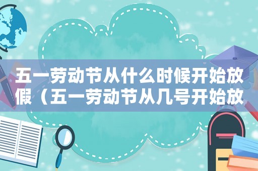 五一勞動(dòng)節(jié)從什么時(shí)候開(kāi)始放假（五一勞動(dòng)節(jié)從幾號(hào)開(kāi)始放假放幾天）