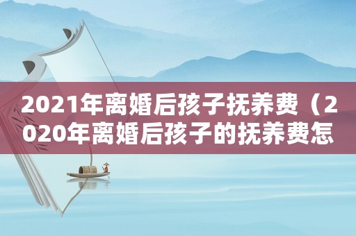 2021年離婚后孩子撫養(yǎng)費(fèi)（2020年離婚后孩子的撫養(yǎng)費(fèi)怎么算）