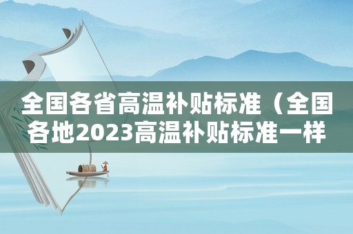 全國(guó)各省高溫補(bǔ)貼標(biāo)準(zhǔn)（全國(guó)各地2023高溫補(bǔ)貼標(biāo)準(zhǔn)一樣嗎）