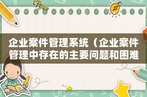 企業(yè)案件管理系統(tǒng)（企業(yè)案件管理中存在的主要問題和困難）