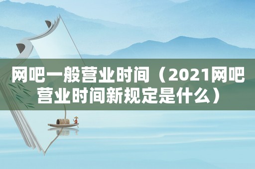 網(wǎng)吧一般營(yíng)業(yè)時(shí)間（2021網(wǎng)吧營(yíng)業(yè)時(shí)間新規(guī)定是什么）