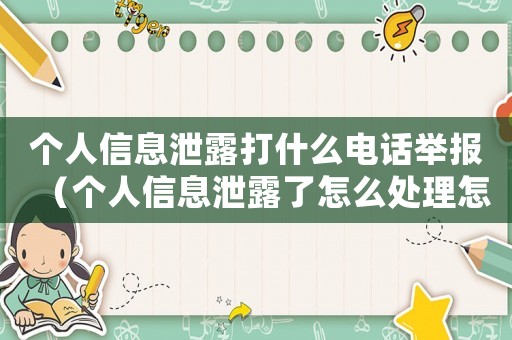 個人信息泄露打什么電話舉報（個人信息泄露了怎么處理怎么舉報）