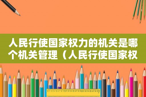 人民行使國家權(quán)力的機(jī)關(guān)是哪個機(jī)關(guān)管理（人民行使國家權(quán)力的機(jī)關(guān)是哪個機(jī)關(guān)?）