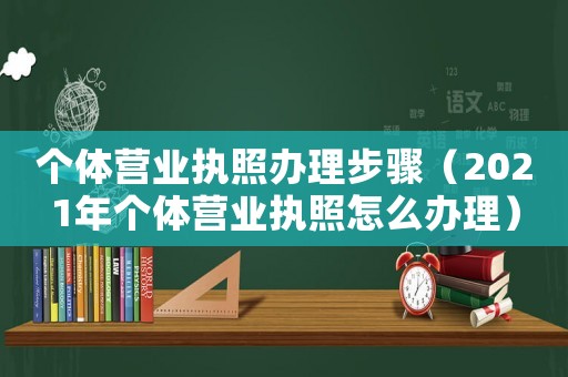 個體營業(yè)執(zhí)照辦理步驟（2021年個體營業(yè)執(zhí)照怎么辦理）