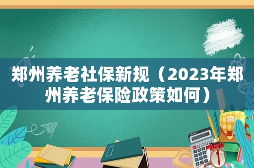 鄭州養(yǎng)老社保新規(guī)（2023年鄭州養(yǎng)老保險政策如何）