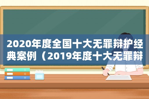 2020年度全國(guó)十大無罪辯護(hù)經(jīng)典案例（2019年度十大無罪辯護(hù)經(jīng)典案例）