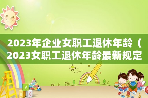 2023年企業(yè)女職工退休年齡（2023女職工退休年齡最新規(guī)定）