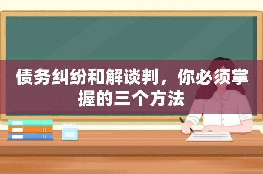 債務(wù)糾紛和解談判，你必須掌握的三個方法
