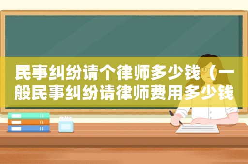 民事糾紛請(qǐng)個(gè)律師多少錢（一般民事糾紛請(qǐng)律師費(fèi)用多少錢一次）