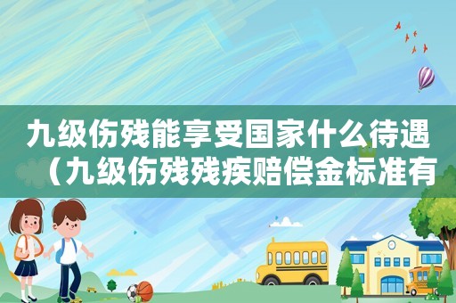 九級(jí)傷殘能享受國(guó)家什么待遇（九級(jí)傷殘殘疾賠償金標(biāo)準(zhǔn)有哪些規(guī)定）