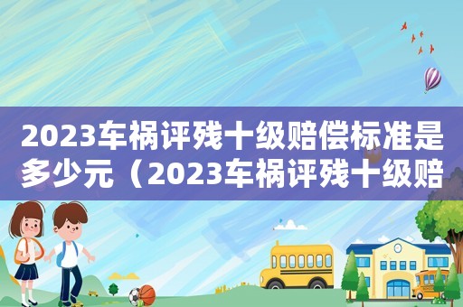 2023車禍評殘十級賠償標準是多少元（2023車禍評殘十級賠償標準是多少）