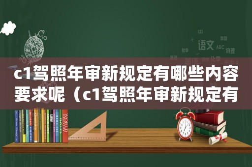c1駕照年審新規(guī)定有哪些內(nèi)容要求呢（c1駕照年審新規(guī)定有哪些內(nèi)容要求）