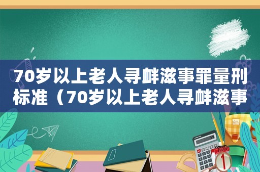 70歲以上老人尋釁滋事罪量刑標(biāo)準(zhǔn)（70歲以上老人尋釁滋事罪量刑標(biāo)準(zhǔn)）