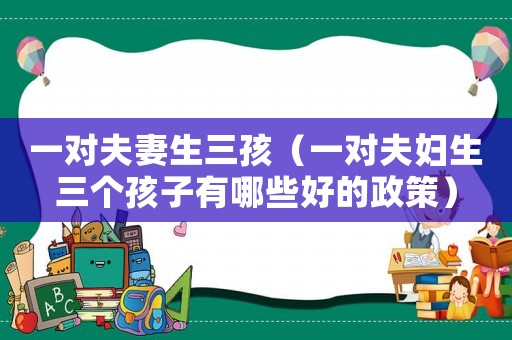 一對(duì)夫妻生三孩（一對(duì)夫婦生三個(gè)孩子有哪些好的政策）