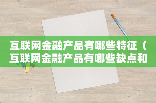 互聯(lián)網(wǎng)金融產(chǎn)品有哪些特征（互聯(lián)網(wǎng)金融產(chǎn)品有哪些缺點和優(yōu)點）