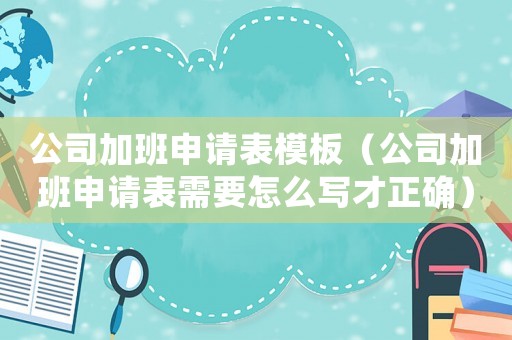 公司加班申請表模板（公司加班申請表需要怎么寫才正確）