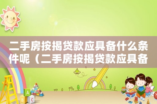 二手房按揭貸款應(yīng)具備什么條件呢（二手房按揭貸款應(yīng)具備什么條件呢）