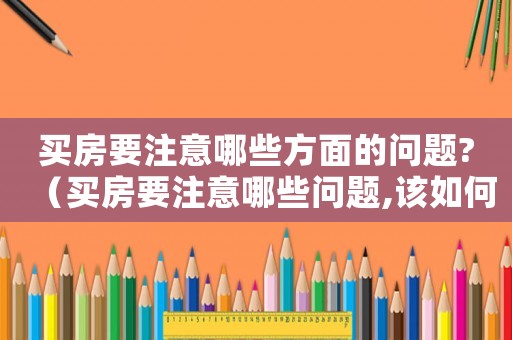 買房要注意哪些方面的問題?（買房要注意哪些問題,該如何選擇）
