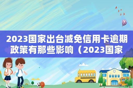 2023國家出臺(tái)減免信用卡逾期政策有那些影響（2023國家出臺(tái)減免信用卡逾期政策）