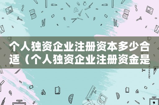 個人獨(dú)資企業(yè)注冊資本多少合適（個人獨(dú)資企業(yè)注冊資金是多少合適）