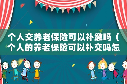 個(gè)人交養(yǎng)老保險(xiǎn)可以補(bǔ)繳嗎（個(gè)人的養(yǎng)老保險(xiǎn)可以補(bǔ)交嗎怎么交）