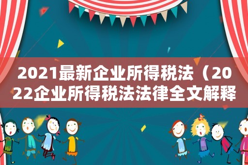 2021最新企業(yè)所得稅法（2022企業(yè)所得稅法法律全文解釋）