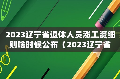 2023遼寧省退休人員漲工資細(xì)則啥時候公布（2023遼寧省退休人員漲工資細(xì)則?）