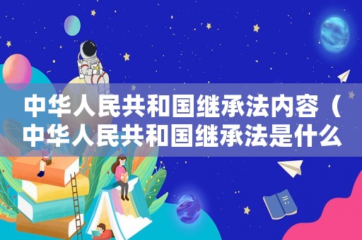 中華人民共和國(guó)繼承法內(nèi)容（中華人民共和國(guó)繼承法是什么權(quán)利?）