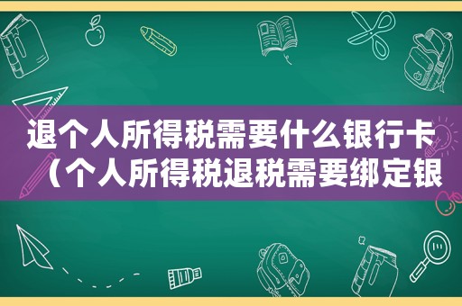 退個人所得稅需要什么銀行卡（個人所得稅退稅需要綁定銀行卡嗎）