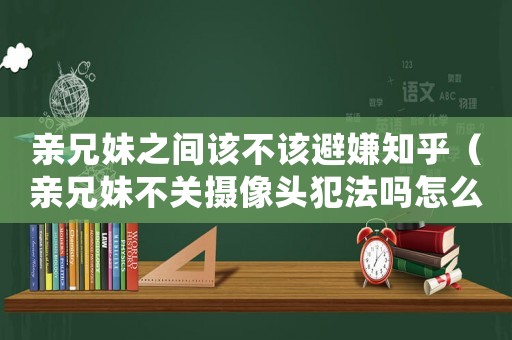 親兄妹之間該不該避嫌知乎（親兄妹不關(guān)攝像頭犯法嗎怎么處理）