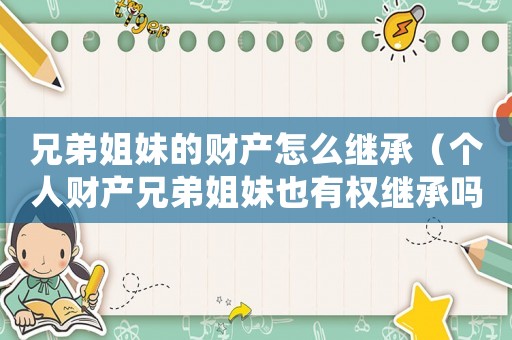 兄弟姐妹的財(cái)產(chǎn)怎么繼承（個人財(cái)產(chǎn)兄弟姐妹也有權(quán)繼承嗎?）