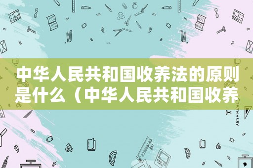 中華人民共和國(guó)收養(yǎng)法的原則是什么（中華人民共和國(guó)收養(yǎng)法的主要內(nèi)容）