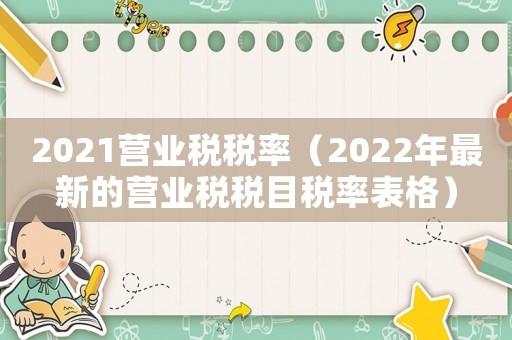 2021營(yíng)業(yè)稅稅率（2022年最新的營(yíng)業(yè)稅稅目稅率表格）